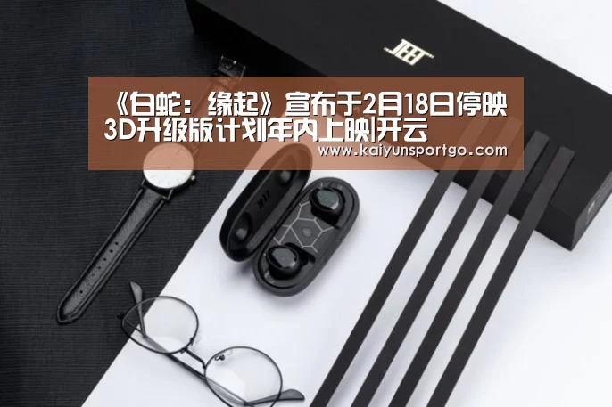 《白蛇:缘起》宣布于2月18日停映 3D升级版计划年内上映|开云(图4) 开云