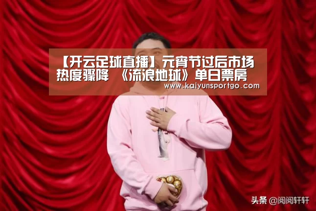 【开云足球直播】元宵节过后市场热度骤降 《流浪地球》单日票房已不到红海行动同期一半(图1) 开云