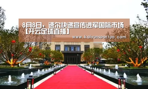 8月8日,速尔快递宣传进军国际市场【开云足球直播】(图1) 开云体育足球