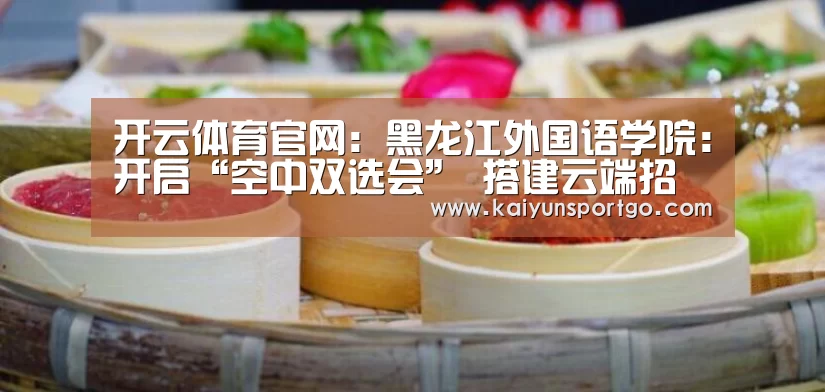 开云体育官网:黑龙江外国语学院:开启“空中双选会” 搭建云端招聘现场 3月5日举行 公益开放(图3) 开云体育官网