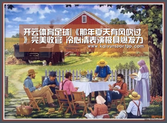 开云体育足球|《那年夏天有风吹过》完美收官 冷心清表演极具爆发力(图3) 开云足球直播