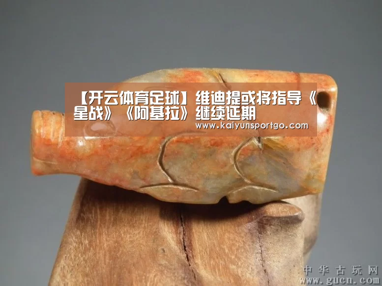 【开云体育足球】维迪提或将指导《星战》《阿基拉》继续延期(图2) 开云体育足球