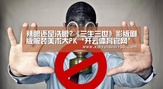 辣眼还是洗眼?《三生三世》影版剧版服装美术大PK‘开云体育官网’(图4) 开云足球直播