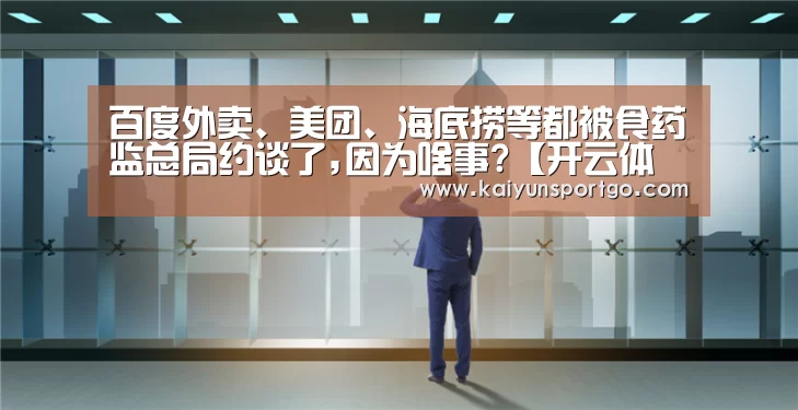 百度外卖、美团、海底捞等都被食药监总局约谈了,因为啥事?【开云体育足球】(图3) 开云