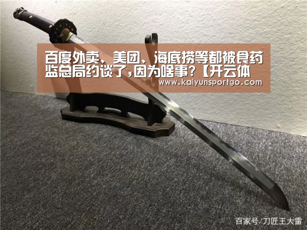 百度外卖、美团、海底捞等都被食药监总局约谈了,因为啥事?【开云体育足球】(图4) 开云