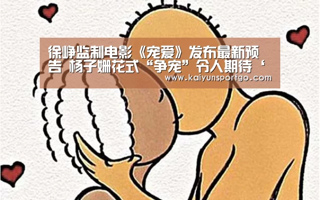 徐峥监制电影《宠爱》发布最新预告 杨子姗花式“争宠”令人期待‘开云’(图2) 开云足球直播