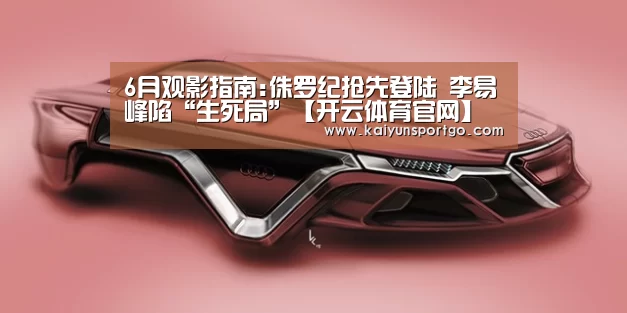 6月观影指南:侏罗纪抢先登陆 李易峰陷“生死局”【开云体育官网】(图1) 开云体育足球