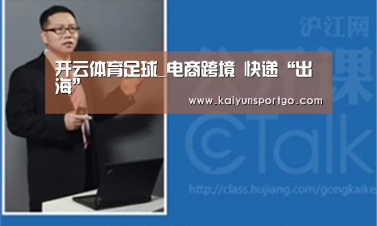 开云体育足球_电商跨境 快递“出海”(图1) 开云足球直播
