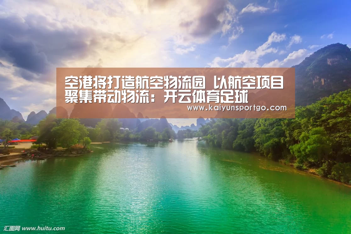 空港将打造航空物流园 以航空项目聚集带动物流:开云体育足球(图2) 开云体育足球
