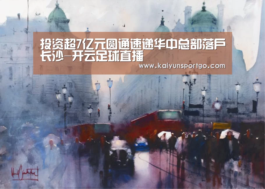 投资超7亿元圆通速递华中总部落户长沙-开云足球直播(图1) 开云体育足球