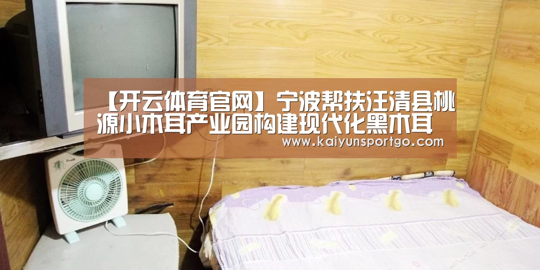【开云体育官网】宁波帮扶汪清县桃源小木耳产业园构建现代化黑木耳产业链(图1) 开云体育官网
